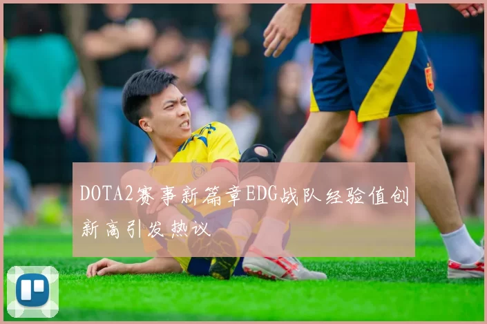 DOTA2赛事新篇章EDG战队经验值创新高引发热议