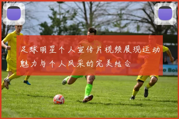足球明星个人宣传片视频展现运动魅力与个人风采的完美结合