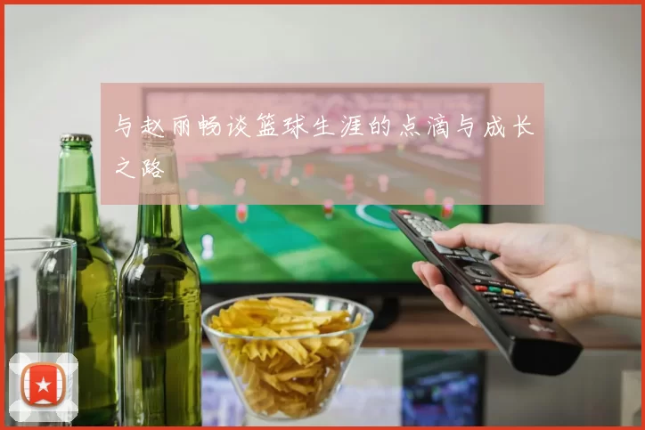 与赵丽畅谈篮球生涯的点滴与成长之路
