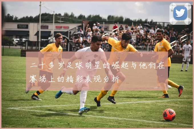 二十多岁足球明星的崛起与他们在赛场上的精彩表现分析