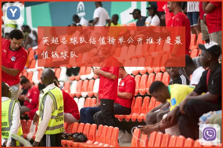 英超各球队估值榜单公开谁才是最值钱球队