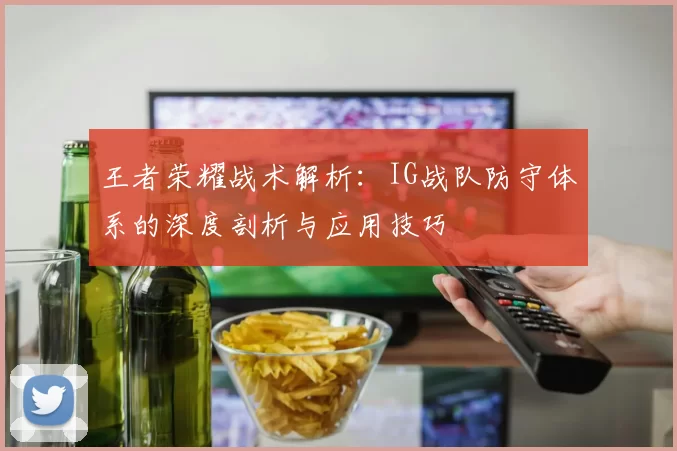 王者荣耀战术解析：IG战队防守体系的深度剖析与应用技巧