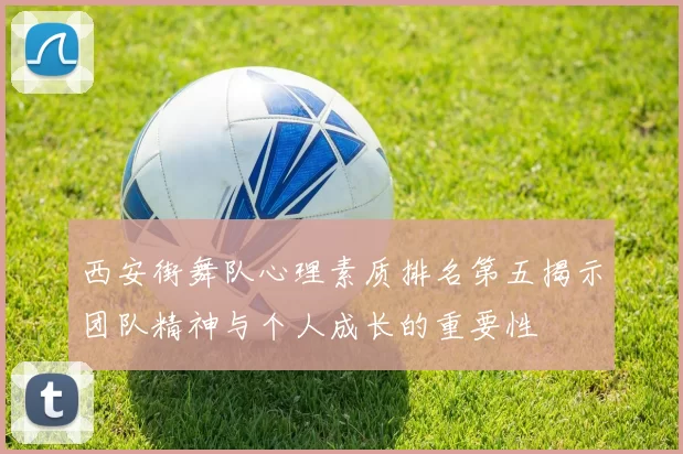 西安街舞队心理素质排名第五揭示团队精神与个人成长的重要性
