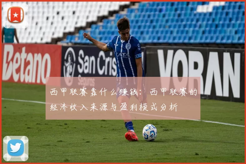 西甲联赛靠什么赚钱：西甲联赛的经济收入来源与盈利模式分析