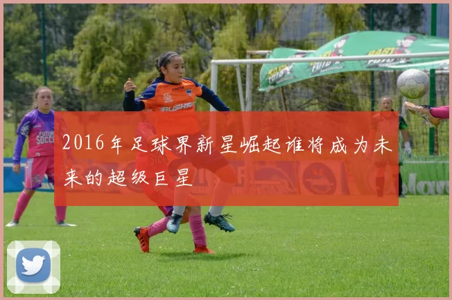 2016年足球界新星崛起谁将成为未来的超级巨星