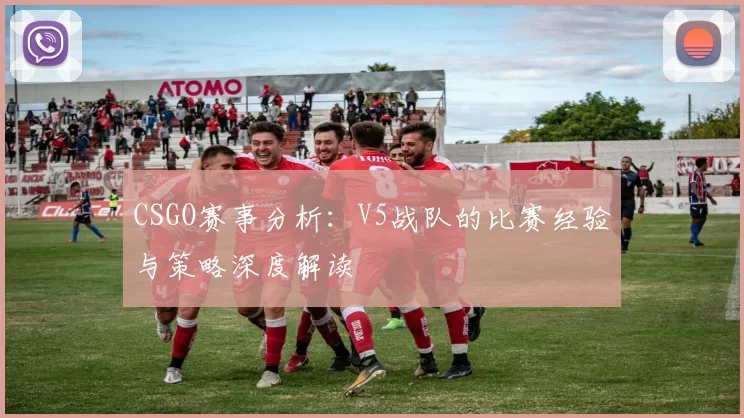CSGO赛事分析：V5战队的比赛经验与策略深度解读