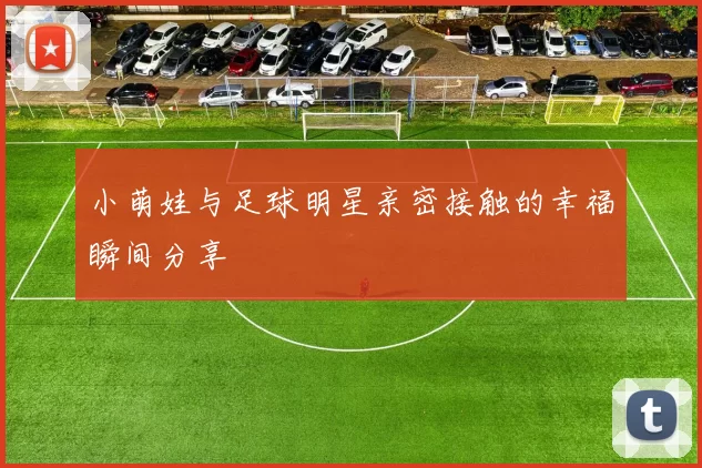 小萌娃与足球明星亲密接触的幸福瞬间分享