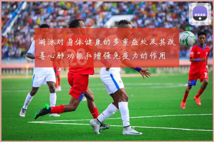 游泳对身体健康的多重益处及其改善心肺功能和增强免疫力的作用