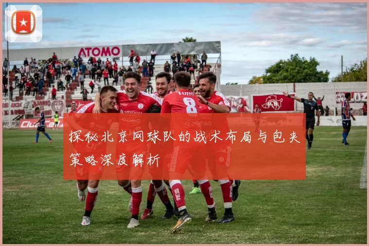 探秘北京网球队的战术布局与包夹策略深度解析