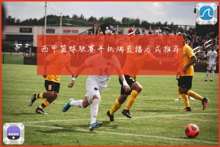 西甲篮球联赛手机端直播方式推荐