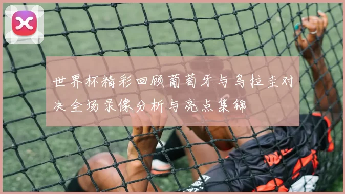 世界杯精彩回顾葡萄牙与乌拉圭对决全场录像分析与亮点集锦