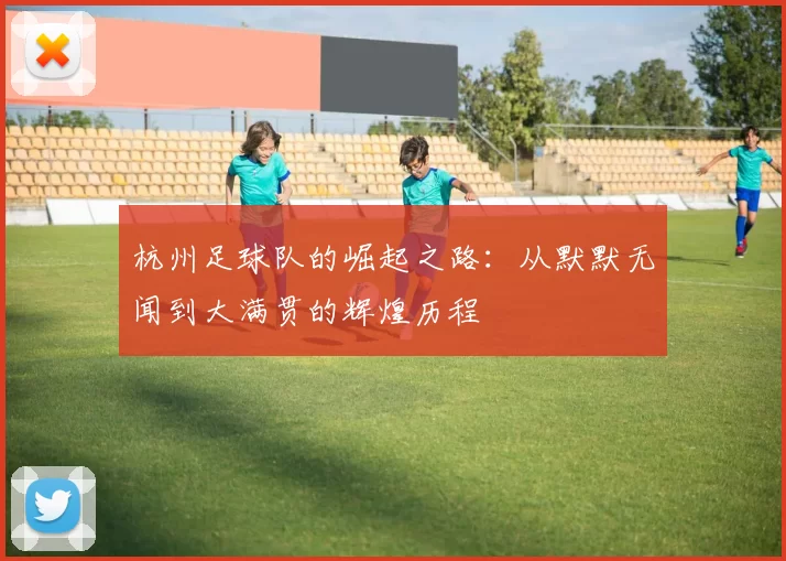 杭州足球队的崛起之路：从默默无闻到大满贯的辉煌历程
