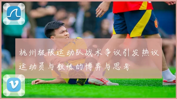 杭州极限运动队战术争议引发热议运动员与教练的博弈与思考