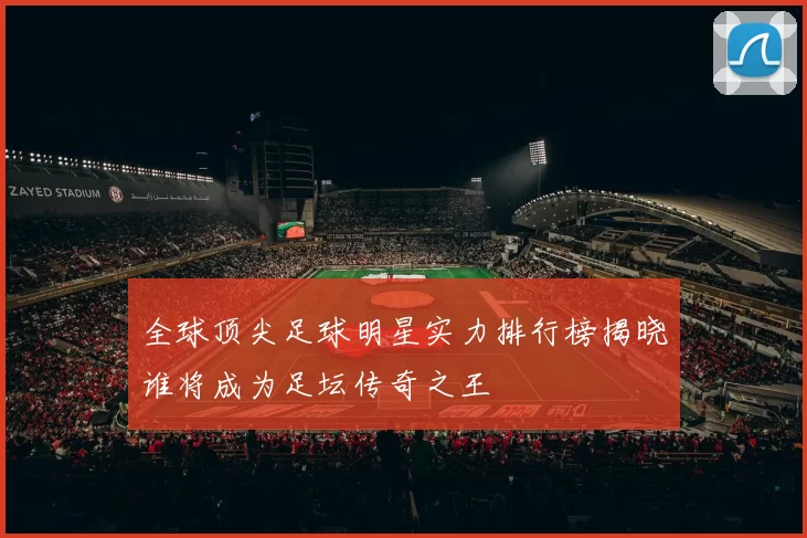 全球顶尖足球明星实力排行榜揭晓谁将成为足坛传奇之王