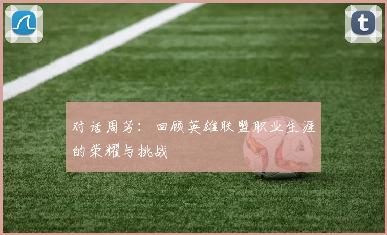对话周芳：回顾英雄联盟职业生涯的荣耀与挑战