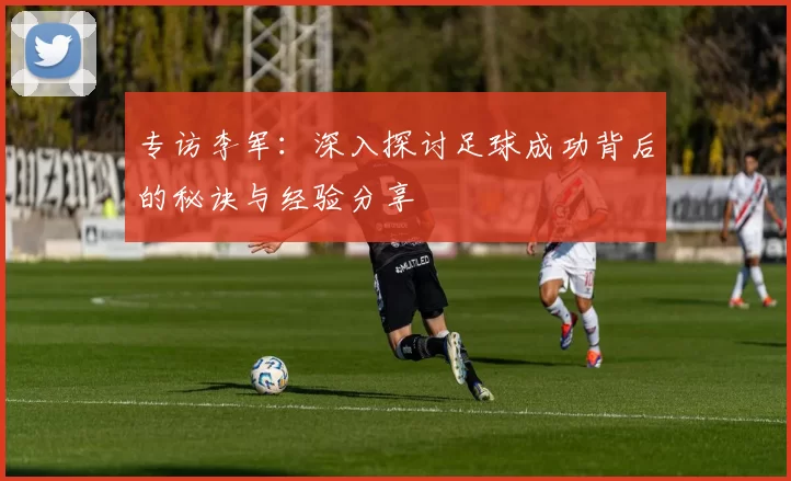 专访李军：深入探讨足球成功背后的秘诀与经验分享