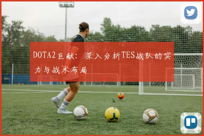 DOTA2巨献：深入分析TES战队的实力与战术布局