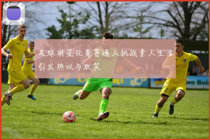 足球明星化身普通人挑战素人生活引发热议与欢笑