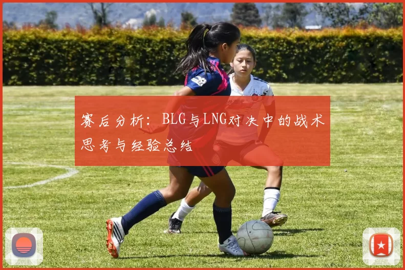 赛后分析：BLG与LNG对决中的战术思考与经验总结
