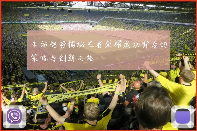 专访赵静揭秘王者荣耀成功背后的策略与创新之路