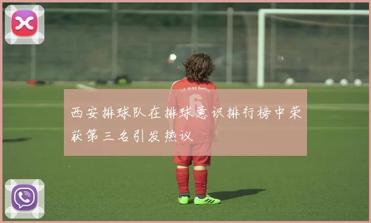 西安排球队在排球意识排行榜中荣获第三名引发热议