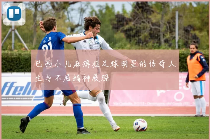 巴西小儿麻痹症足球明星的传奇人生与不屈精神展现