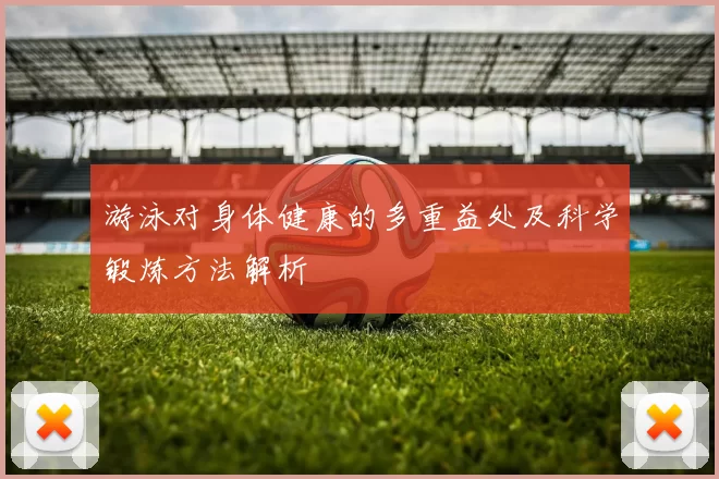 游泳对身体健康的多重益处及科学锻炼方法解析
