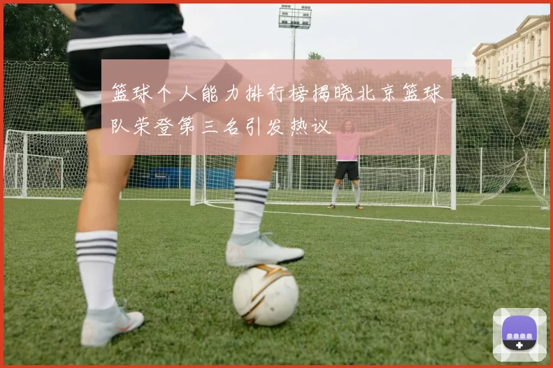 篮球个人能力排行榜揭晓北京篮球队荣登第三名引发热议