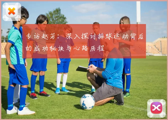 专访赵芳：深入探讨排球运动背后的成功秘诀与心路历程