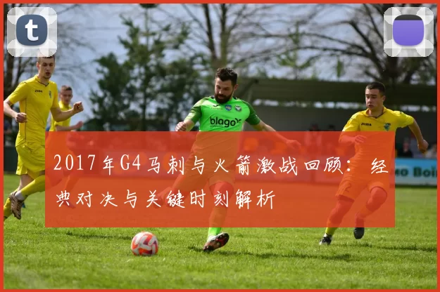2017年G4马刺与火箭激战回顾：经典对决与关键时刻解析