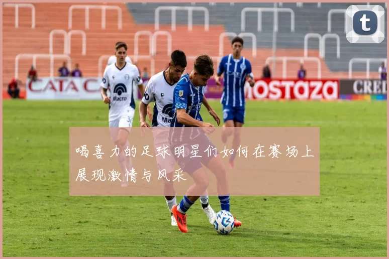 喝喜力的足球明星们如何在赛场上展现激情与风采