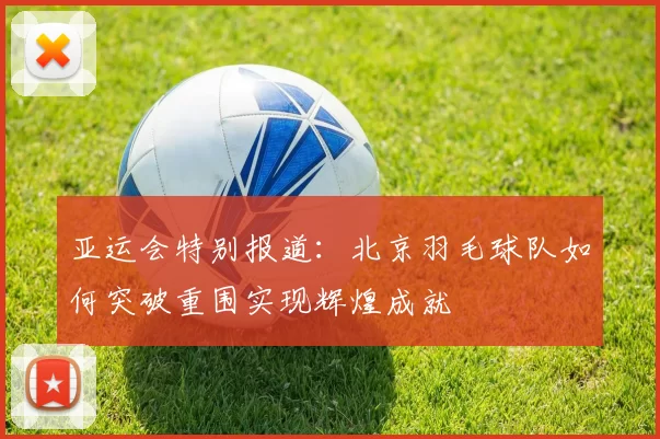亚运会特别报道：北京羽毛球队如何突破重围实现辉煌成就