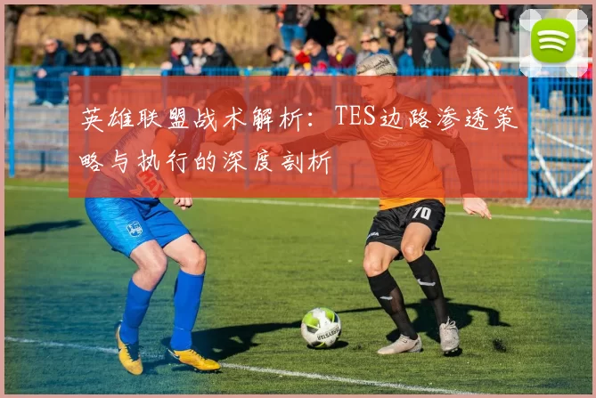 英雄联盟战术解析：TES边路渗透策略与执行的深度剖析