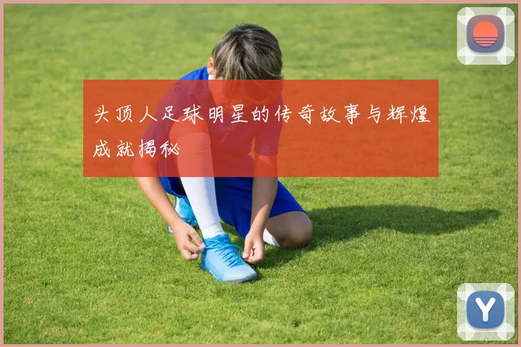 头顶人足球明星的传奇故事与辉煌成就揭秘