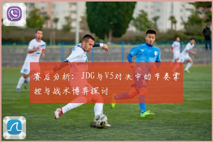 赛后分析：JDG与V5对决中的节奏掌控与战术博弈探讨