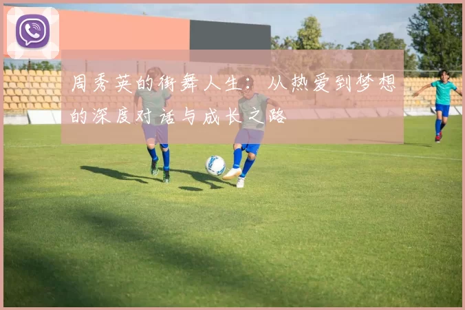 周秀英的街舞人生：从热爱到梦想的深度对话与成长之路