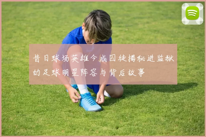 昔日球场英雄今成囚徒揭秘进监狱的足球明星阵容与背后故事