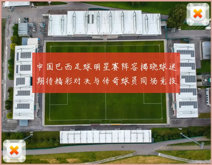 中国巴西足球明星赛阵容揭晓球迷期待精彩对决与传奇球员同场竞技