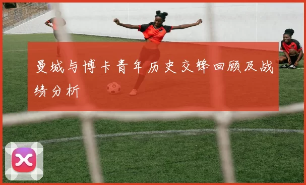 曼城与博卡青年历史交锋回顾及战绩分析