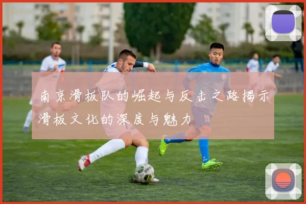南京滑板队的崛起与反击之路揭示滑板文化的深度与魅力