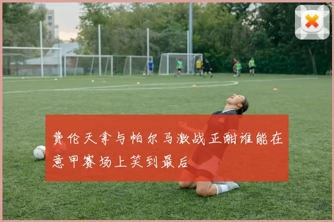 费伦天拿与帕尔马激战正酣谁能在意甲赛场上笑到最后