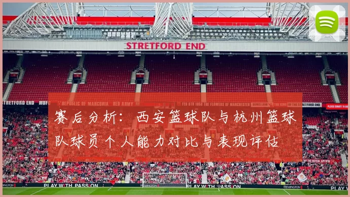 赛后分析：西安篮球队与杭州篮球队球员个人能力对比与表现评估