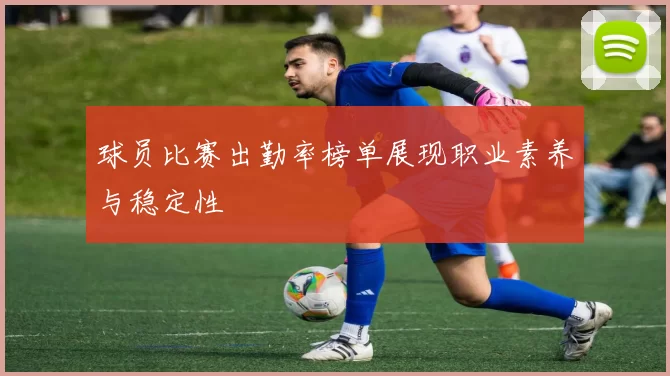 球员比赛出勤率榜单展现职业素养与稳定性