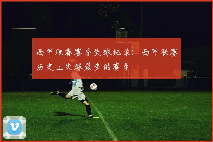西甲联赛赛季失球纪录：西甲联赛历史上失球最多的赛季