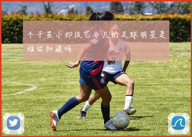 个子虽小却技艺非凡的足球明星是谁你知道吗