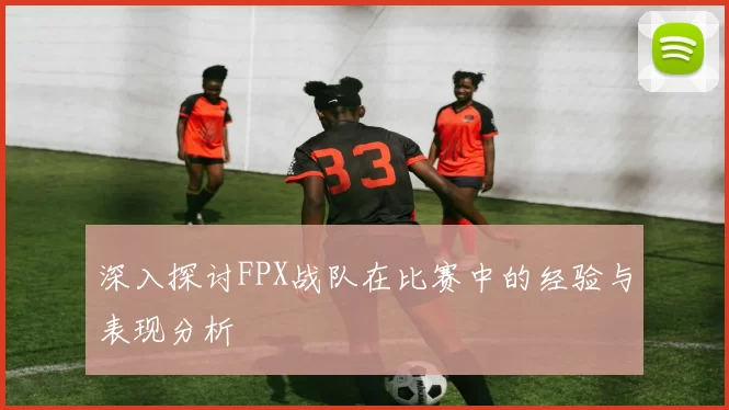 深入探讨FPX战队在比赛中的经验与表现分析
