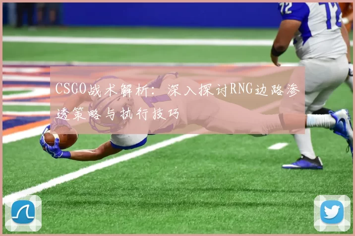 CSGO战术解析：深入探讨RNG边路渗透策略与执行技巧