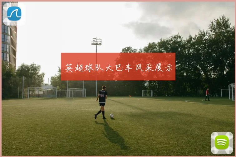 英超球队大巴车风采展示