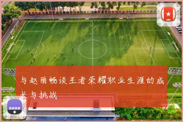 与赵丽畅谈王者荣耀职业生涯的成长与挑战