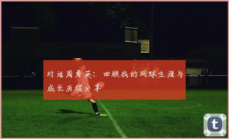 对话周秀英：回顾我的网球生涯与成长历程分享